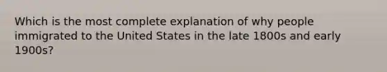 Which is the most complete explanation of why people immigrated to the United States in the late 1800s and early 1900s?