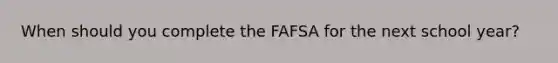 When should you complete the FAFSA for the next school year?