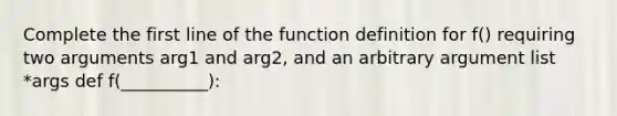 Complete the first line of the function definition for f() requiring two arguments arg1 and arg2, and an arbitrary argument list *args def f(__________):