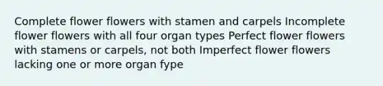 Complete flower flowers with stamen and carpels Incomplete flower flowers with all four organ types Perfect flower flowers with stamens or carpels, not both Imperfect flower flowers lacking one or more organ fype