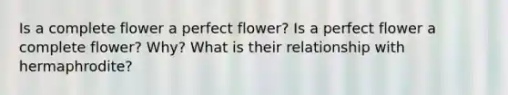 Is a complete flower a perfect flower? Is a perfect flower a complete flower? Why? What is their relationship with hermaphrodite?