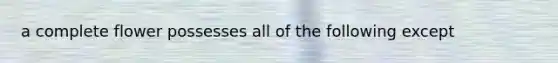 a complete flower possesses all of the following except