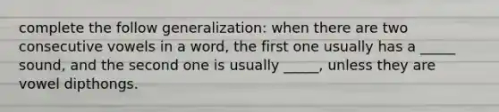 complete the follow generalization: when there are two consecutive vowels in a word, the first one usually has a _____ sound, and the second one is usually _____, unless they are vowel dipthongs.