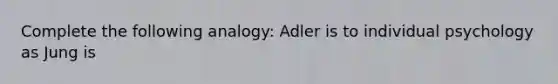 Complete the following analogy: Adler is to individual psychology as Jung is