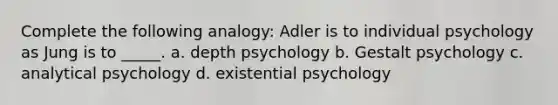 Complete the following analogy: Adler is to individual psychology as Jung is to _____. a. depth psychology b. Gestalt psychology c. analytical psychology d. existential psychology