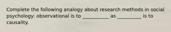 Complete the following analogy about research methods in social psychology: observational is to ___________ as __________ is to causality.