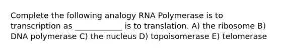 Complete the following analogy RNA Polymerase is to transcription as ____________ is to translation. A) the ribosome B) DNA polymerase C) the nucleus D) topoisomerase E) telomerase