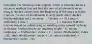 Complete the following code snippet, which is intended to be a recursive method that will find the sum of all elements in an array of double values from the beginning of the array to index: // return the sum of all elements in arr[] public static double findSum(double arr[], int index) ( if (index == 0) { return arr[index]; ) else ( _____________________ ) } Assume that this method would be called using an existing array named myArray as follows: findSum(myArray, myArray.length - 1); return (arr[index] + findSum(arr, index + 1)); return (findSum(arr, index - 1)); return (findSum(arr, index + 1)); return (arr[index] + findSum(arr, index - 1));