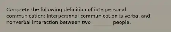 Complete the following definition of interpersonal communication: Interpersonal communication is verbal and nonverbal interaction between two ________ people.