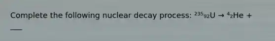 Complete the following nuclear decay process: ²³⁵₉₂U → ⁴₂He + ___