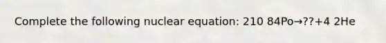 Complete the following nuclear equation: 210 84Po→??+4 2He