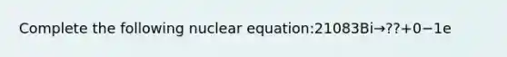 Complete the following nuclear equation:21083Bi→??+0−1e