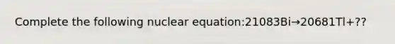 Complete the following nuclear equation:21083Bi→20681Tl+??