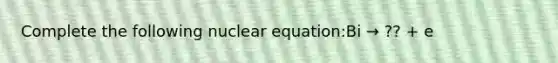 Complete the following nuclear equation:Bi → ?? + e