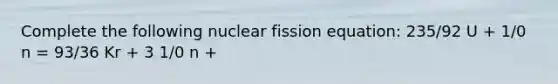 Complete the following nuclear fission equation: 235/92 U + 1/0 n = 93/36 Kr + 3 1/0 n +