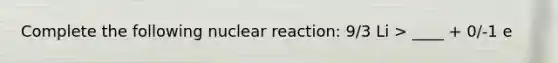 Complete the following nuclear reaction: 9/3 Li > ____ + 0/-1 e