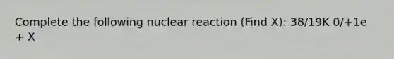 Complete the following nuclear reaction (Find X): 38/19K 0/+1e + X