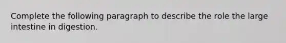 Complete the following paragraph to describe the role the large intestine in digestion.