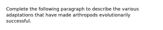 Complete the following paragraph to describe the various adaptations that have made arthropods evolutionarily successful.