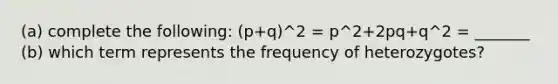 (a) complete the following: (p+q)^2 = p^2+2pq+q^2 = _______ (b) which term represents the frequency of heterozygotes?