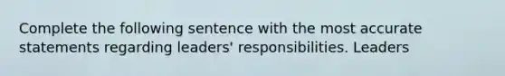 Complete the following sentence with the most accurate statements regarding leaders' responsibilities. Leaders