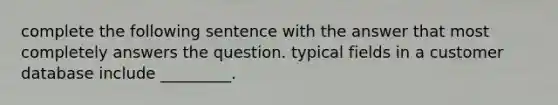 complete the following sentence with the answer that most completely answers the question. typical fields in a customer database include _________.