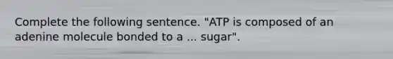 Complete the following sentence. "ATP is composed of an adenine molecule bonded to a ... sugar".