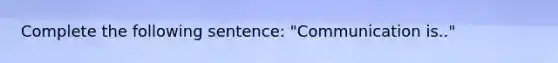 Complete the following sentence: "Communication is.."