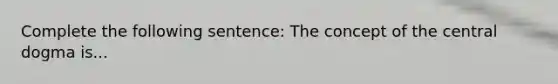 Complete the following sentence: The concept of the central dogma is...