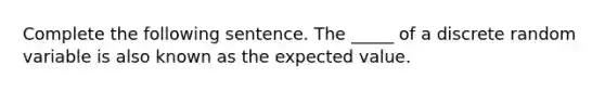 Complete the following sentence. The _____ of a discrete random variable is also known as the expected value.