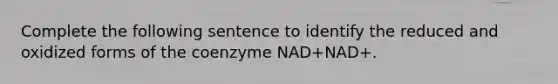 Complete the following sentence to identify the reduced and oxidized forms of the coenzyme NAD+NAD+.