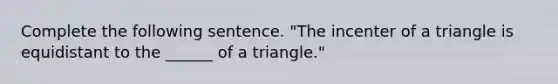 Complete the following sentence. "The incenter of a triangle is equidistant to the ______ of a triangle."