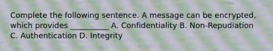 Complete the following sentence. A message can be encrypted, which provides __________ A. Confidentiality B. Non-Repudiation C. Authentication D. Integrity