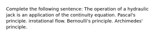 Complete the following sentence: The operation of a hydraulic jack is an application of the continuity equation. Pascal's principle. irrotational flow. Bernoulli's principle. Archimedes' principle.