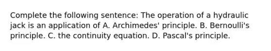 Complete the following sentence: The operation of a hydraulic jack is an application of A. Archimedes' principle. B. Bernoulli's principle. C. the continuity equation. D. Pascal's principle.