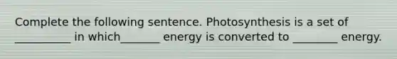 Complete the following sentence. Photosynthesis is a set of __________ in which_______ energy is converted to ________ energy.