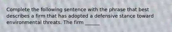 Complete the following sentence with the phrase that best describes a firm that has adopted a defensive stance toward environmental threats. The firm ______