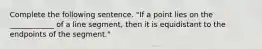 Complete the following sentence. "If a point lies on the ____________ of a line segment, then it is equidistant to the endpoints of the segment."