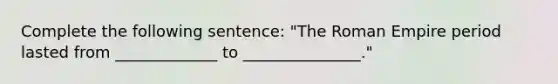 Complete the following sentence: "The Roman Empire period lasted from _____________ to _______________."