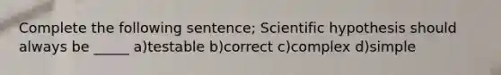 Complete the following sentence; Scientific hypothesis should always be _____ a)testable b)correct c)complex d)simple