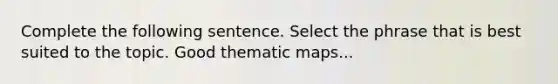 Complete the following sentence. Select the phrase that is best suited to the topic. Good thematic maps...