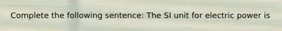 Complete the following sentence: The SI unit for electric power is