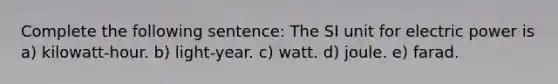 Complete the following sentence: The SI unit for electric power is a) kilowatt-hour. b) light-year. c) watt. d) joule. e) farad.