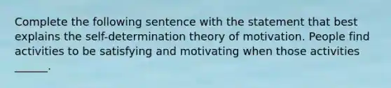 Complete the following sentence with the statement that best explains the self-determination theory of motivation. People find activities to be satisfying and motivating when those activities ______.