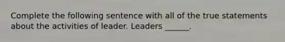 Complete the following sentence with all of the true statements about the activities of leader. Leaders ______.