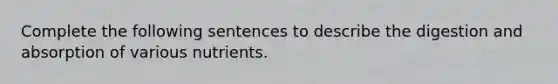 Complete the following sentences to describe the digestion and absorption of various nutrients.