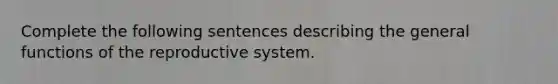 Complete the following sentences describing the general functions of the reproductive system.