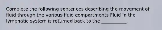 Complete the following sentences describing the movement of fluid through the various fluid compartments Fluid in the lymphatic system is returned back to the ___________.