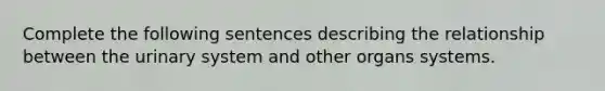 Complete the following sentences describing the relationship between the urinary system and other organs systems.