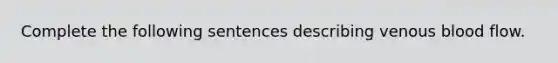 Complete the following sentences describing venous blood flow.